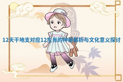12天干地支对应12生肖的神秘解析与文化意义探讨