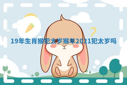 19年生肖猴犯太岁_猴年2021犯太岁吗