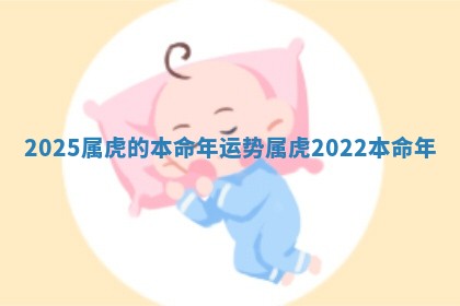 2025属虎的本命年运势 属虎2022本命年 2025属虎的本命年运势 属虎2022本命年