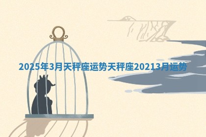 2025年3月天秤座运势 天秤座20213月运势