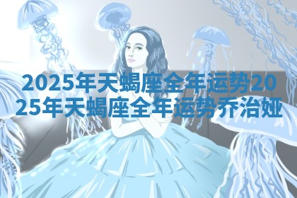 2025年天蝎座全年运势 2025年天蝎座全年运势乔治娅