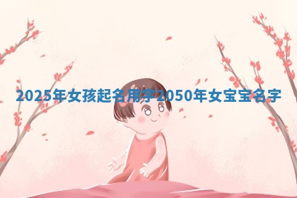 2025年女孩起名用字 2050年女宝宝名字