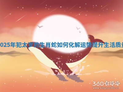 2025年犯太岁的生肖蛇如何化解运势提升生活质量