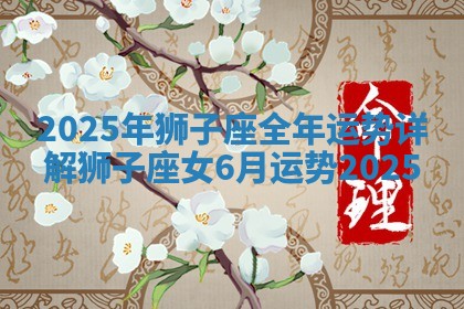 2025年狮子座全年运势详解 狮子座女6月运势2025