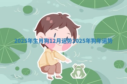 2025年生肖狗12月运势_2025年狗年运势