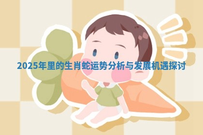2025年里的生肖蛇运势分析与发展机遇探讨