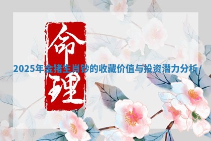 2025年金猪生肖钞的收藏价值与投资潜力分析