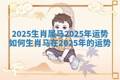 2025生肖属马2025年运势如何_生肖马在2025年的运势
