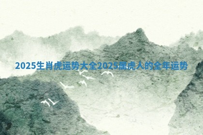 2025生肖虎运势大全_2025属虎人的全年运势