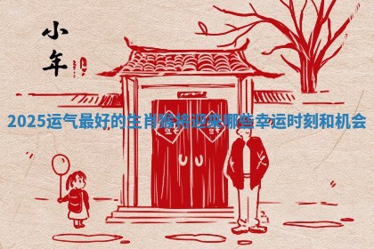 2025运气最好的生肖猴将迎来哪些幸运时刻和机会