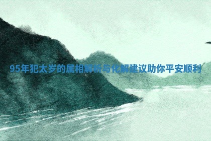 95年犯太岁的属相解析与化解建议助你平安顺利