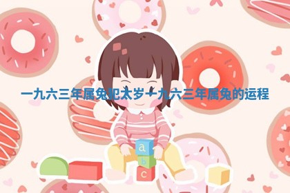 一九六三年属兔犯太岁 一九六三年属兔的运程