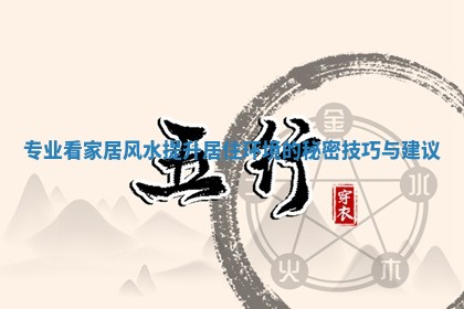 专业看家居风水提升居住环境的秘密技巧与建议 专业看家居风水提升居住环境的秘密技巧与建议