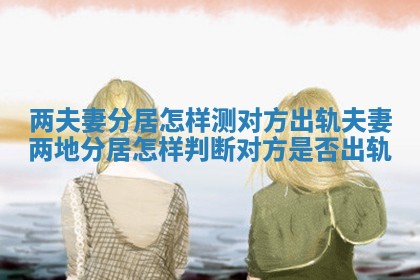 两夫妻分居怎样测对方出轨_夫妻两地分居怎样判断对方是否出轨