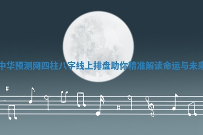 中华预测网四柱八字线上排盘助你精准解读命运与未来 中华预测网四柱八字线上排盘助你精准解读命运与未来