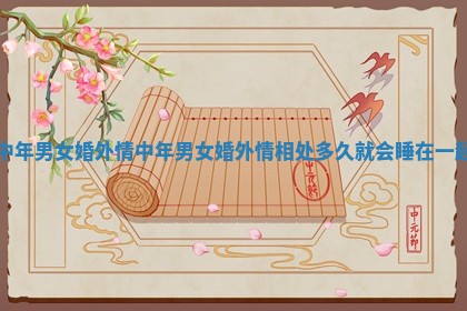 中年男女婚外情 中年男女婚外情相处多久就会睡在一起 中年男女婚外情 中年男女婚外情相处多久就会睡在一起