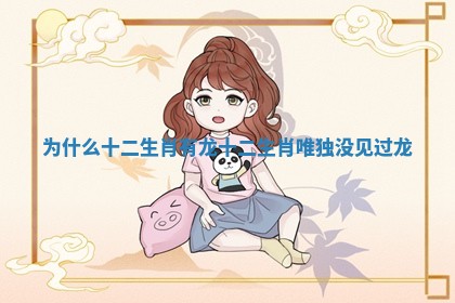 为什么十二生肖有龙 十二生肖唯独没见过龙