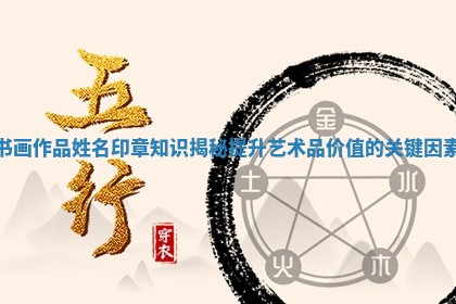 书画作品姓名印章知识揭秘提升艺术品价值的关键因素