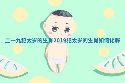 二一九犯太岁的生肖 2019犯太岁的生肖如何化解 二一九犯太岁的生肖 2019犯太岁的生肖如何化解