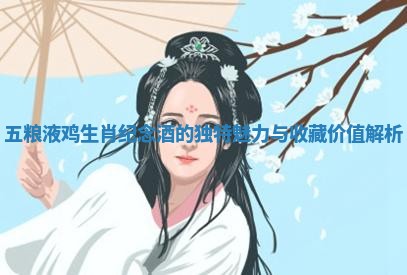 五粮液鸡生肖纪念酒的独特魅力与收藏价值解析
