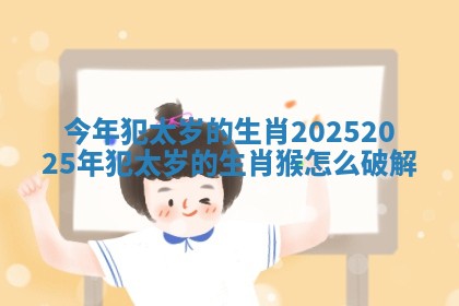 今年犯太岁的生肖2025_2025年犯太岁的生肖猴怎么破解