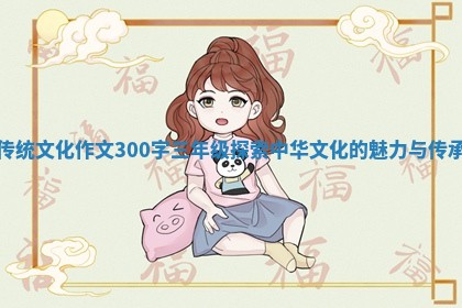 传统文化作文300字三年级探索中华文化的魅力与传承 传统文化作文300字三年级探索中华文化的魅力与传承