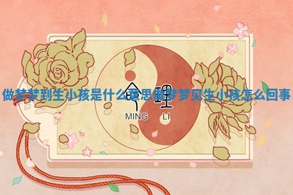 做梦梦到生小孩是什么意思 做梦梦见生小孩怎么回事