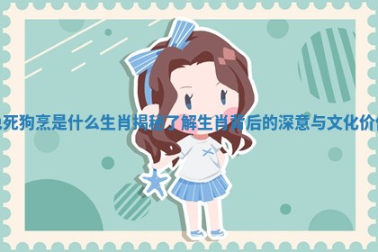 免死狗烹是什么生肖揭秘 了解生肖背后的深意与文化价值