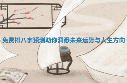 免费排八字预测助你洞悉未来运势与人生方向