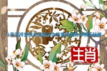 八字怎样查桃花运揭示你的爱情运势与桃花秘籍