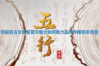 公司起名古文的智慧与魅力如何助力品牌传播和市场竞争