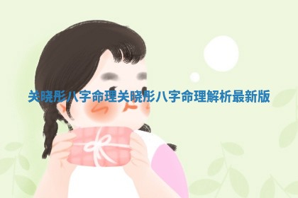关晓彤八字命理 关晓彤八字命理解析最新版 关晓彤八字命理 关晓彤八字命理解析最新版