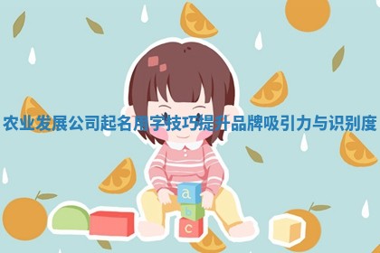 农业发展公司起名用字技巧提升品牌吸引力与识别度