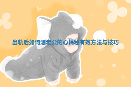 出轨后如何测老公的心揭秘有效方法与技巧