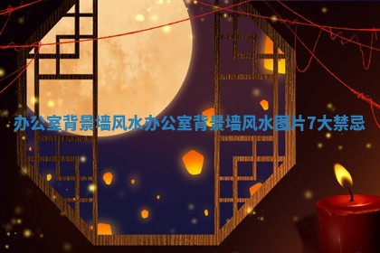 办公室背景墙风水 办公室背景墙风水图片7大禁忌