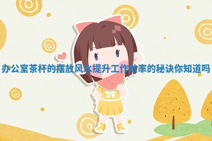 办公室茶杯的摆放风水提升工作效率的秘诀你知道吗
