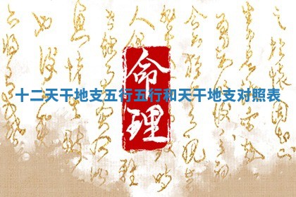 十二天干地支五行 五行和天干地支对照表 十二天干地支五行 五行和天干地支对照表