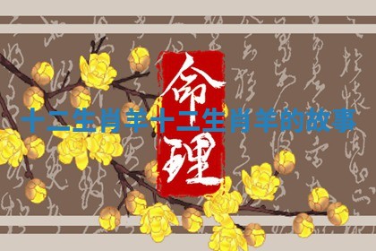 十二生肖 羊_十二生肖羊的故事