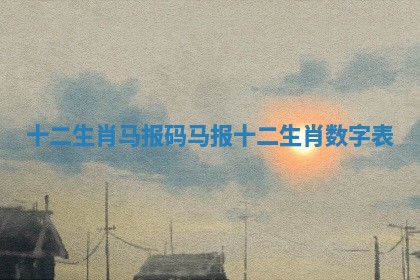 十二生肖马报码 马报十二生肖数字表