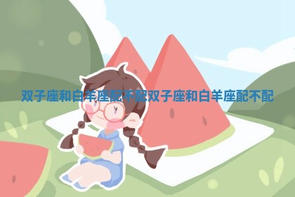 双子座和白羊座配不配_双子座和白羊座配不配