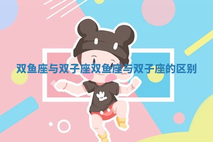 双鱼座与双子座 双鱼座与双子座的区别