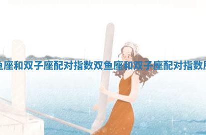 双鱼座和双子座配对指数_双鱼座和双子座配对指数朋友