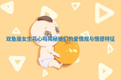 双鱼座女生花心吗揭秘她们的爱情观与情感特征