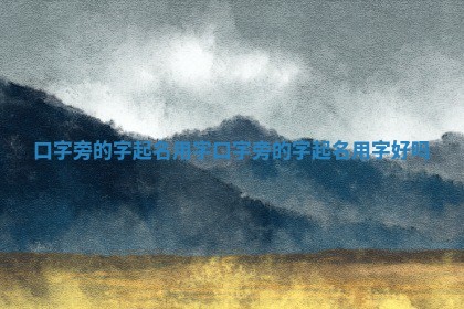 口字旁的字起名用字 口字旁的字起名用字好吗