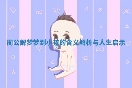 周公解梦梦到小孩的含义解析与人生启示 周公解梦梦到小孩的含义解析与人生启示