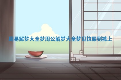 周易解梦大全梦_周公解梦大全梦见拉屎到裤上