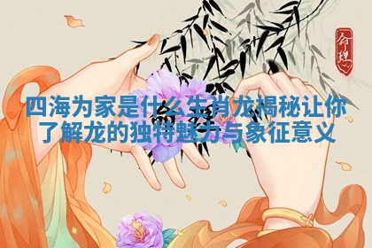 四海为家是什么生肖龙揭秘让你了解龙的独特魅力与象征意义 四海为家是什么生肖龙揭秘让你了解龙的独特魅力与象征意义