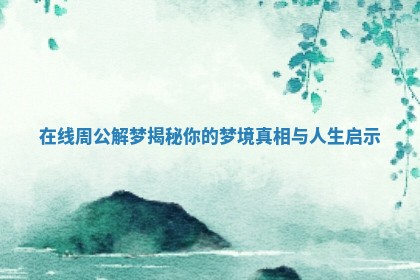 在线周公解梦揭秘你的梦境真相与人生启示