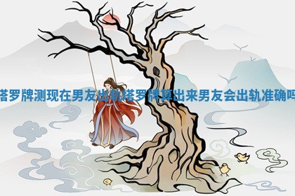 塔罗牌测现在男友出轨_塔罗牌算出来男友会出轨准确吗