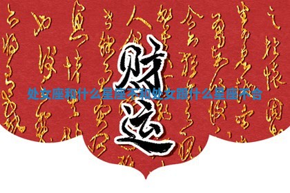 处女座和什么星座不和_处女跟什么星座不合 处女座和什么星座不和_处女跟什么星座不合